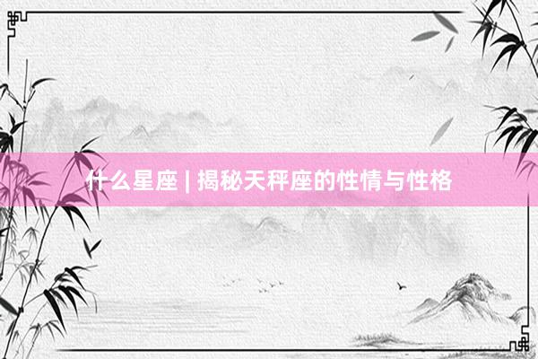 什么星座 | 揭秘天秤座的性情与性格