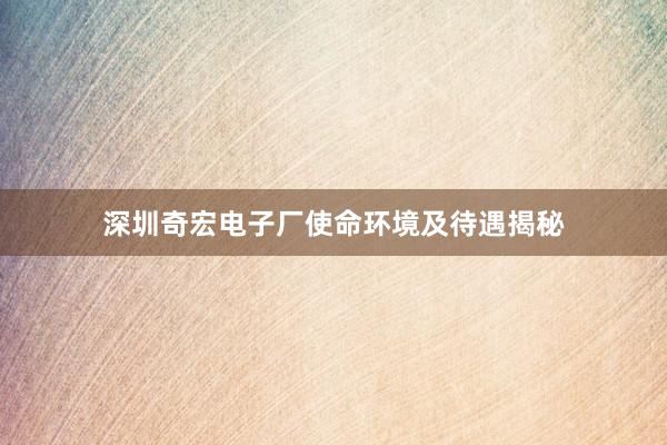 深圳奇宏电子厂使命环境及待遇揭秘