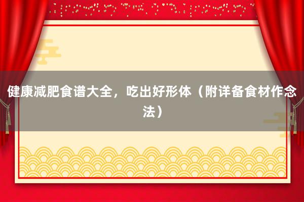 健康减肥食谱大全，吃出好形体（附详备食材作念法）