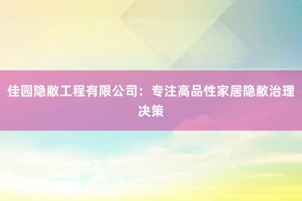 佳园隐敝工程有限公司：专注高品性家居隐敝治理决策