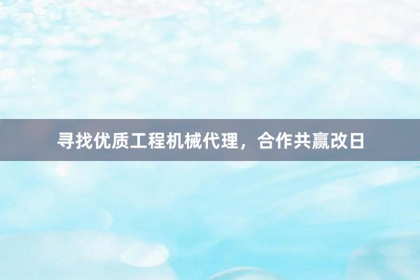 寻找优质工程机械代理，合作共赢改日