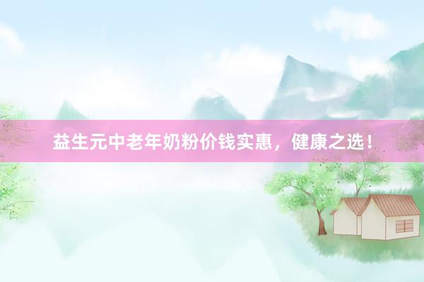 益生元中老年奶粉价钱实惠，健康之选！