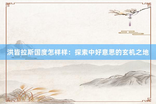 洪皆拉斯国度怎样样：探索中好意思的玄机之地