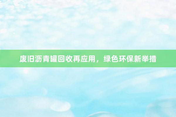 废旧沥青罐回收再应用，绿色环保新举措