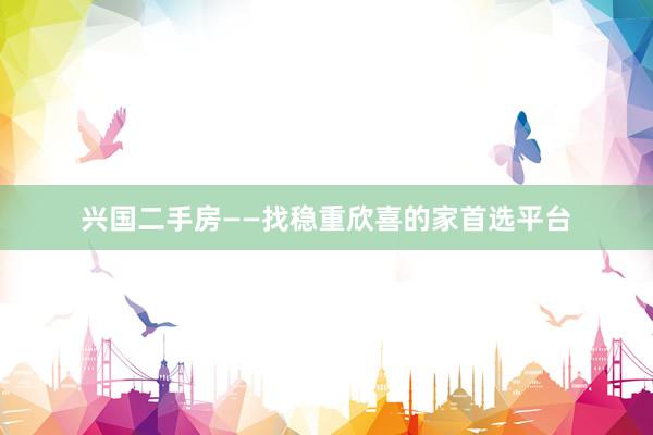 兴国二手房——找稳重欣喜的家首选平台