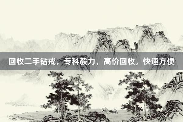 回收二手钻戒，专科毅力，高价回收，快速方便