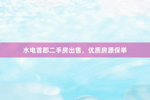 水电首郡二手房出售，优质房源保举