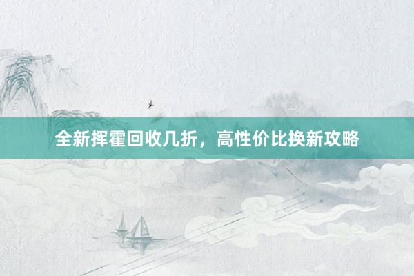 全新挥霍回收几折，高性价比换新攻略