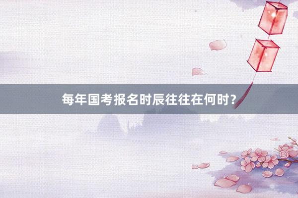 每年国考报名时辰往往在何时？