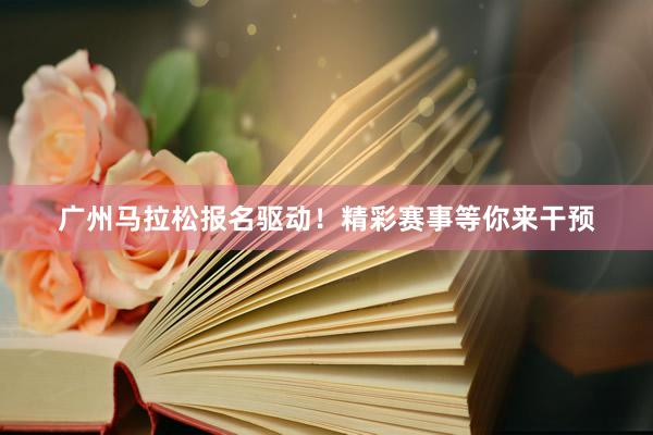 广州马拉松报名驱动！精彩赛事等你来干预
