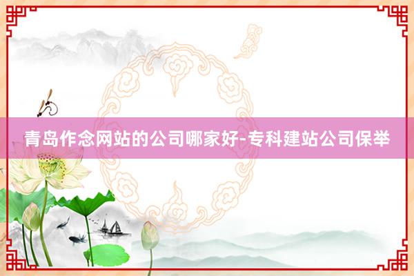 青岛作念网站的公司哪家好-专科建站公司保举