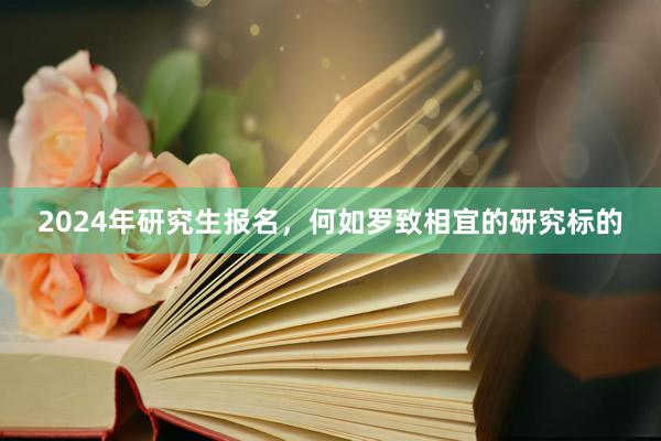 2024年研究生报名，何如罗致相宜的研究标的