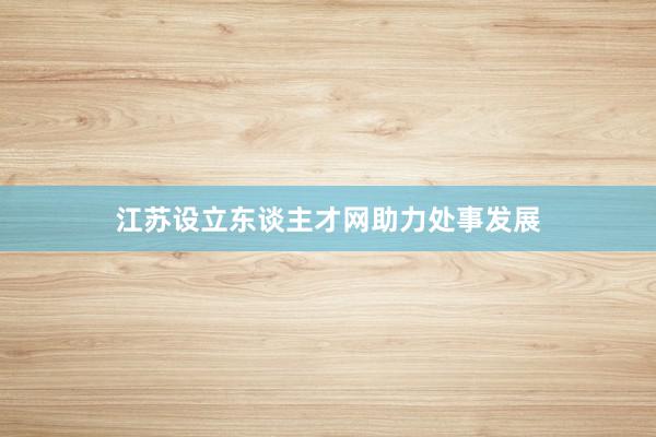 江苏设立东谈主才网助力处事发展