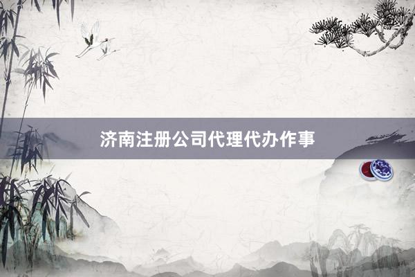 济南注册公司代理代办作事
