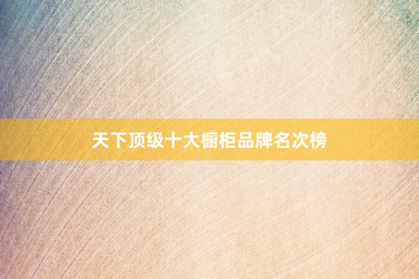 天下顶级十大橱柜品牌名次榜