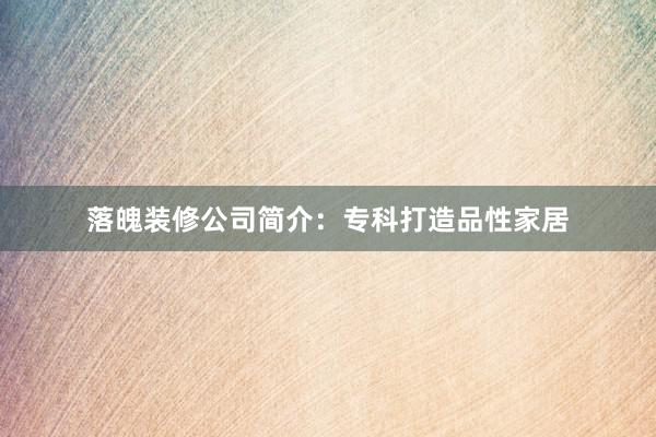 落魄装修公司简介：专科打造品性家居