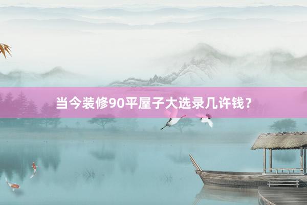 当今装修90平屋子大选录几许钱？