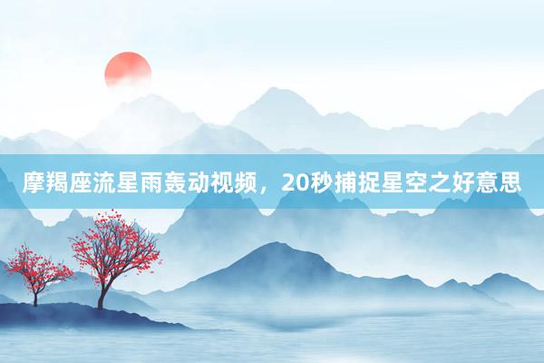 摩羯座流星雨轰动视频，20秒捕捉星空之好意思