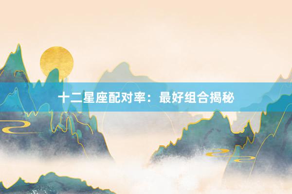 十二星座配对率：最好组合揭秘