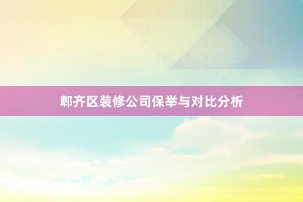 郫齐区装修公司保举与对比分析