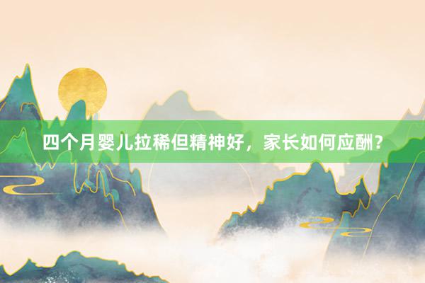 四个月婴儿拉稀但精神好，家长如何应酬？