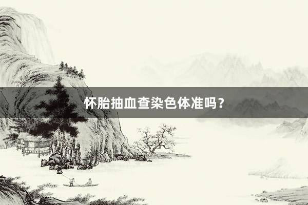 怀胎抽血查染色体准吗？