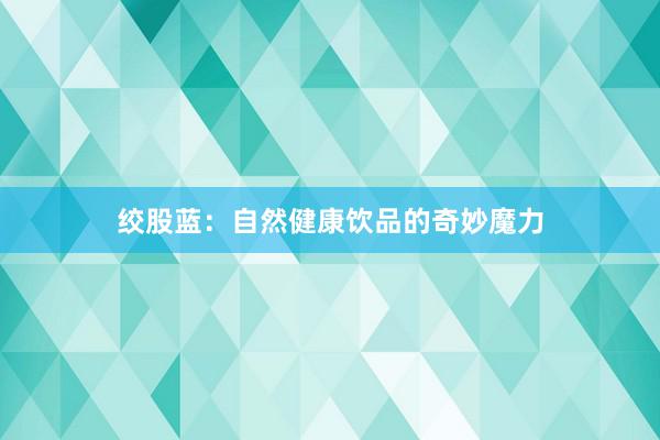 绞股蓝：自然健康饮品的奇妙魔力