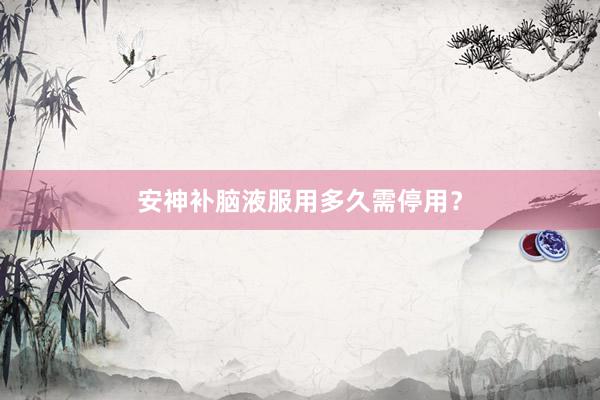 安神补脑液服用多久需停用？