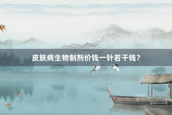 皮肤病生物制剂价钱一针若干钱？