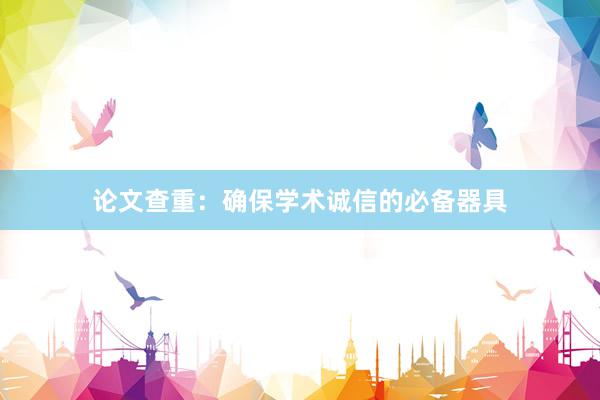 论文查重：确保学术诚信的必备器具