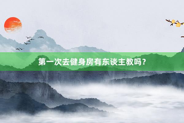 第一次去健身房有东谈主教吗？